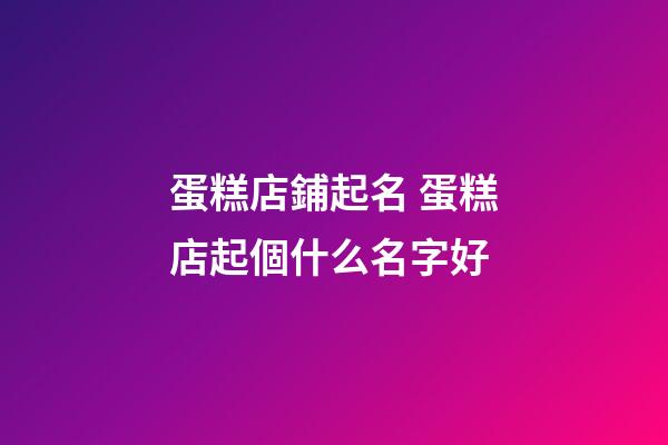 蛋糕店鋪起名 蛋糕店起個什么名字好